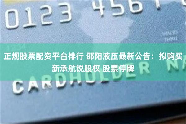 正规股票配资平台排行 邵阳液压最新公告:拟购买新承航锐股权 股票停牌
