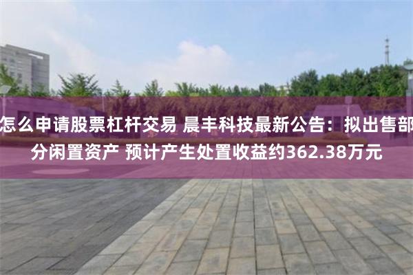 怎么申请股票杠杆交易 晨丰科技最新公告：拟出售部分闲置资产 预计产生处置收益约362.38万元