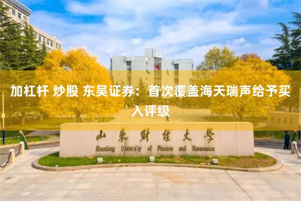 加杠杆 炒股 东吴证券：首次覆盖海天瑞声给予买入评级