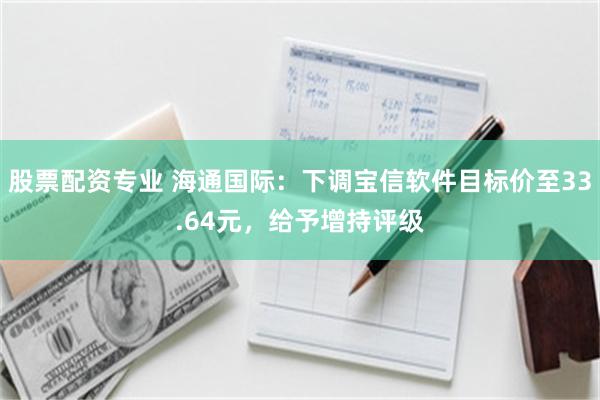 股票配资专业 海通国际：下调宝信软件目标价至33.64元，给予增持评级