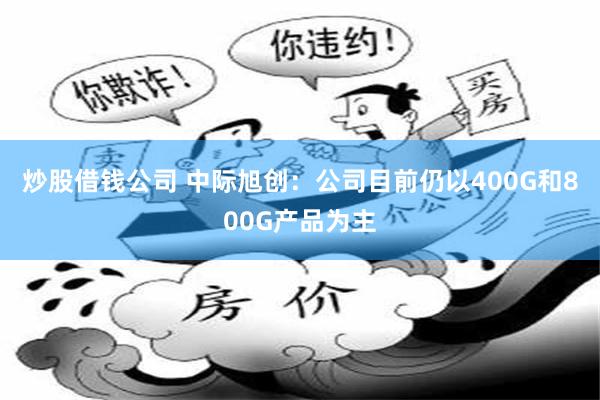 炒股借钱公司 中际旭创：公司目前仍以400G和800G产品为主