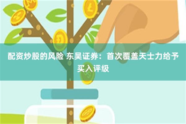 配资炒股的风险 东吴证券：首次覆盖天士力给予买入评级