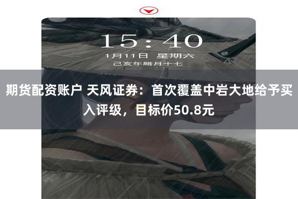 期货配资账户 天风证券：首次覆盖中岩大地给予买入评级，目标价50.8元