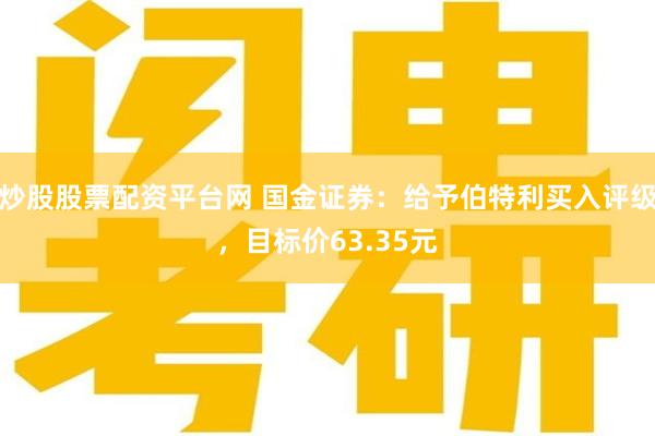 炒股股票配资平台网 国金证券：给予伯特利买入评级，目标价63.35元