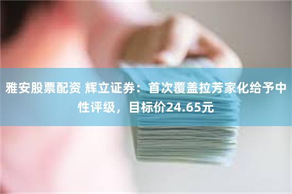 雅安股票配资 辉立证券：首次覆盖拉芳家化给予中性评级，目标价24.65元