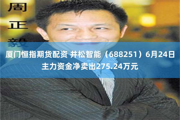 厦门恒指期货配资 井松智能（688251）6月24日主力资金净卖出275.24万元