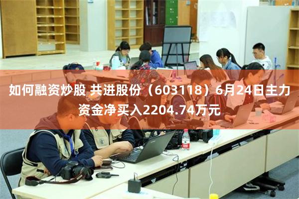 如何融资炒股 共进股份（603118）6月24日主力资金净买入2204.74万元