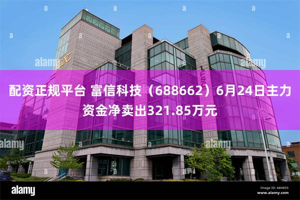 配资正规平台 富信科技（688662）6月24日主力资金净卖出321.85万元