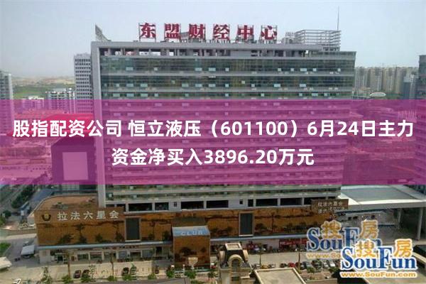 股指配资公司 恒立液压（601100）6月24日主力资金净买入3896.20万元