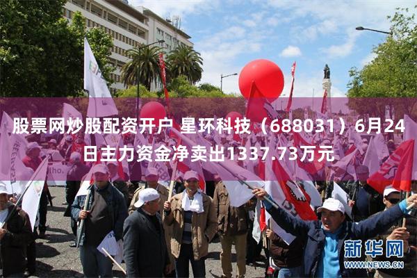 股票网炒股配资开户 星环科技（688031）6月24日主力资金净卖出1337.73万元