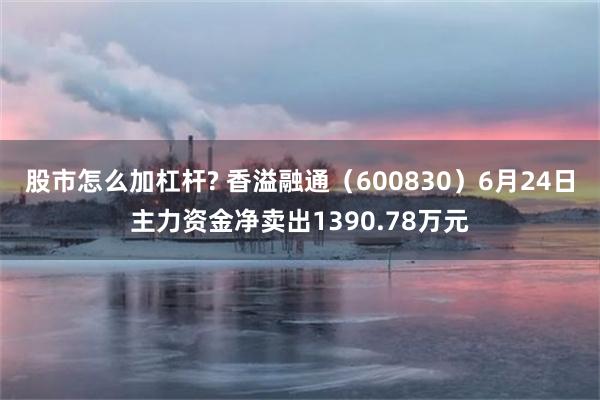 股市怎么加杠杆? 香溢融通（600830）6月24日主力资金净卖出1390.78万元