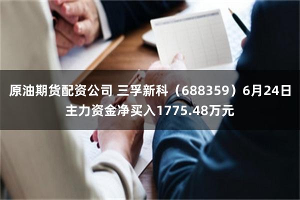 原油期货配资公司 三孚新科（688359）6月24日主力资金净买入1775.48万元