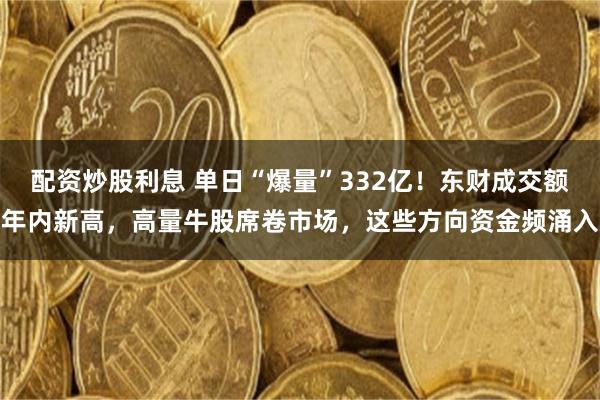 配资炒股利息 单日“爆量”332亿！东财成交额年内新高，高量牛股席卷市场，这些方向资金频涌入