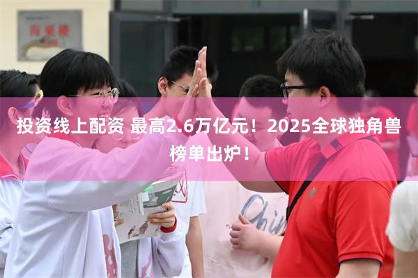 投资线上配资 最高2.6万亿元！2025全球独角兽榜单出炉！