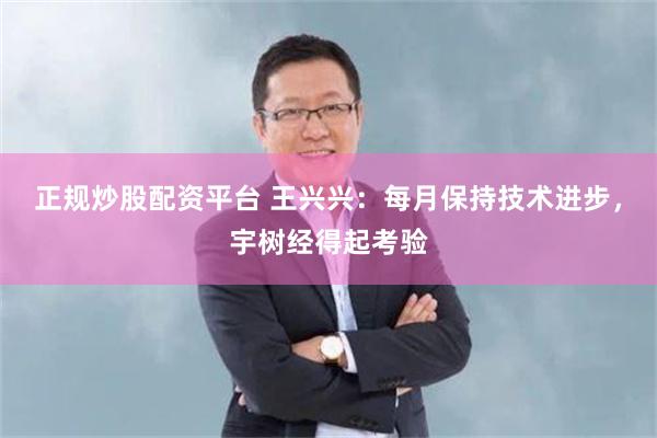 正规炒股配资平台 王兴兴:每月保持技术进步,宇树经得起考验