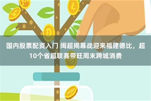 国内股票配资入门 闽超揭幕战迎来福建德比，超10个省超联赛带旺周末跨城消费