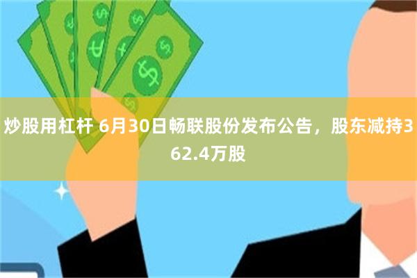炒股用杠杆 6月30日畅联股份发布公告，股东减持362.4万股