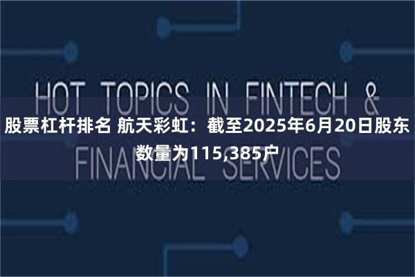 股票杠杆排名 航天彩虹：截至2025年6月20日股东数量为115,385户