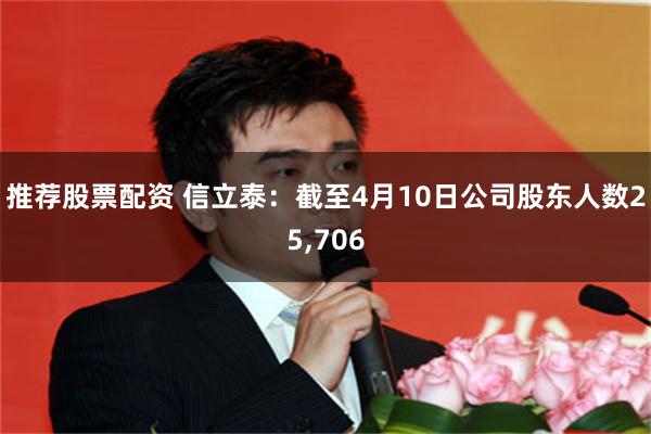 推荐股票配资 信立泰：截至4月10日公司股东人数25,706