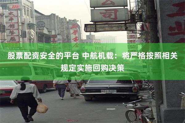 股票配资安全的平台 中航机载：将严格按照相关规定实施回购决策