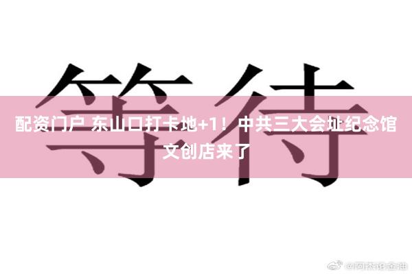 配资门户 东山口打卡地+1！中共三大会址纪念馆文创店来了