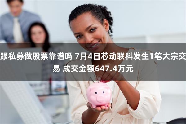 跟私募做股票靠谱吗 7月4日芯动联科发生1笔大宗交易 成交金额647.4万元