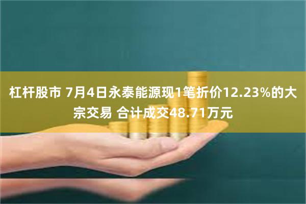 杠杆股市 7月4日永泰能源现1笔折价12.23%的大宗交易 合计成交48.71万元