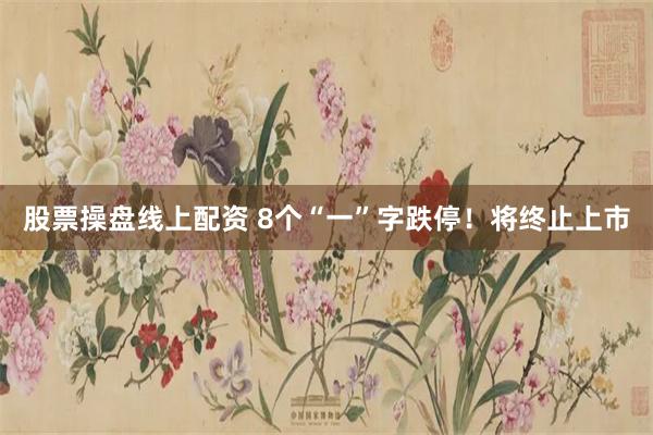 股票操盘线上配资 8个“一”字跌停！将终止上市