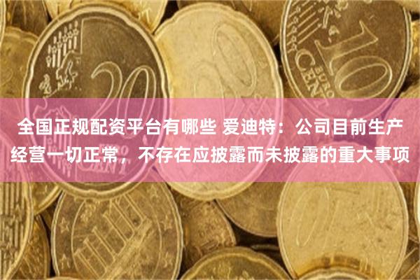 全国正规配资平台有哪些 爱迪特：公司目前生产经营一切正常，不存在应披露而未披露的重大事项