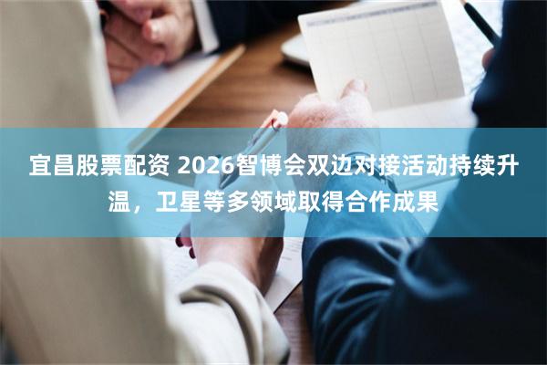 宜昌股票配资 2026智博会双边对接活动持续升温，卫星等多领域取得合作成果