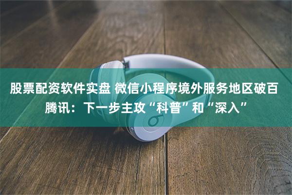 股票配资软件实盘 微信小程序境外服务地区破百 腾讯：下一步主攻“科普”和“深入”