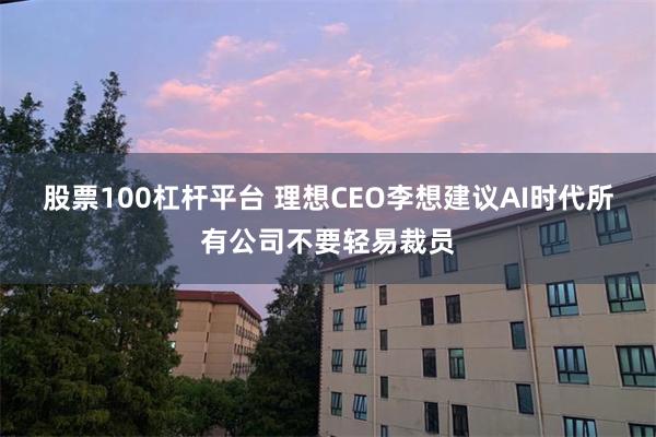 股票100杠杆平台 理想CEO李想建议AI时代所有公司不要轻易裁员