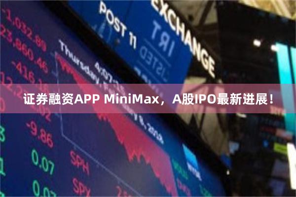 证券融资APP MiniMax，A股IPO最新进展！