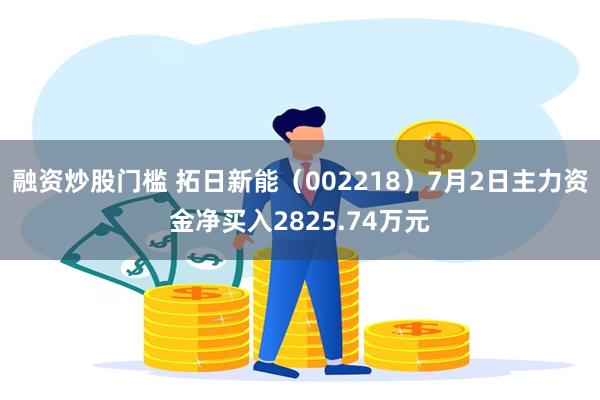 融资炒股门槛 拓日新能（002218）7月2日主力资金净买入2825.74万元