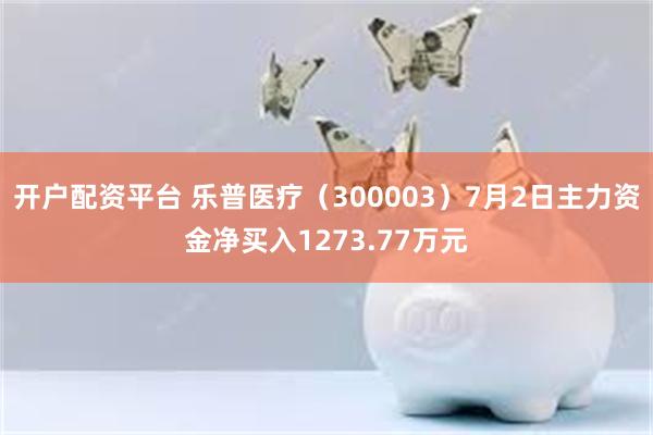 开户配资平台 乐普医疗（300003）7月2日主力资金净买入1273.77万元