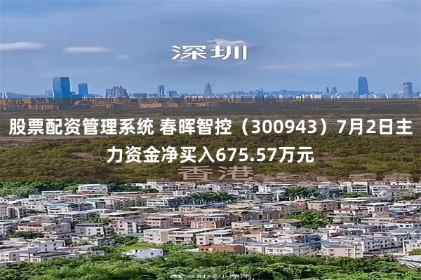 股票配资管理系统 春晖智控（300943）7月2日主力资金净买入675.57万元