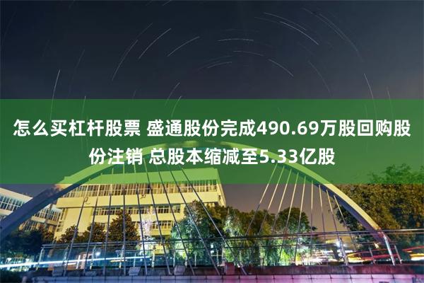 怎么买杠杆股票 盛通股份完成490.69万股回购股份注销 总股本缩减至5.33亿股