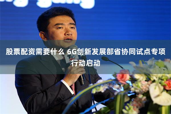 股票配资需要什么 6G创新发展部省协同试点专项行动启动