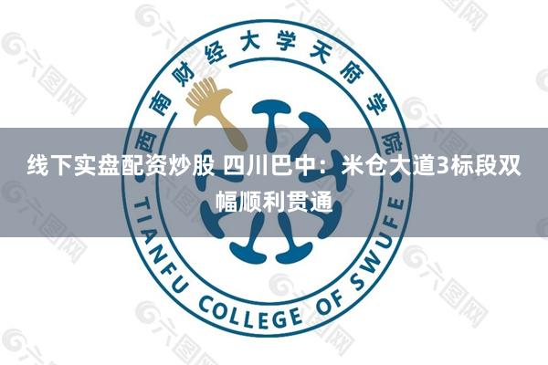 线下实盘配资炒股 四川巴中：米仓大道3标段双幅顺利贯通