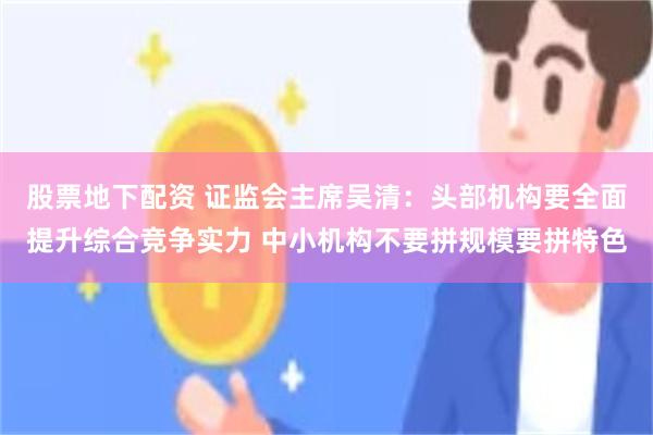 股票地下配资 证监会主席吴清：头部机构要全面提升综合竞争实力 中小机构不要拼规模要拼特色