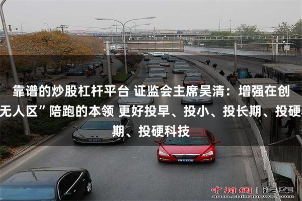 靠谱的炒股杠杆平台 证监会主席吴清：增强在创新“无人区”陪跑的本领 更好投早、投小、投长期、投硬科技