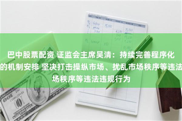 巴中股票配资 证监会主席吴清：持续完善程序化交易监管的机制安排 坚决打击操纵市场、扰乱市场秩序等违法违规行为