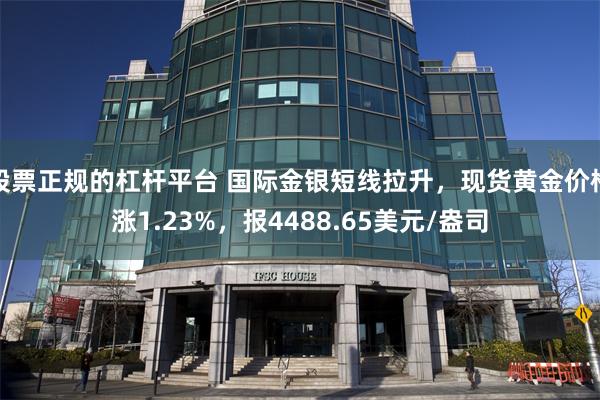 股票正规的杠杆平台 国际金银短线拉升，现货黄金价格涨1.23%，报4488.65美元/盎司