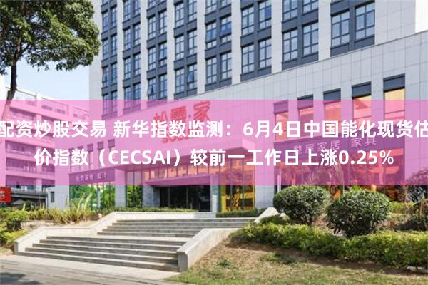配资炒股交易 新华指数监测：6月4日中国能化现货估价指数（CECSAI）较前一工作日上涨0.25%