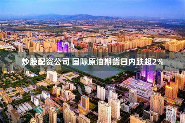 炒股配资公司 国际原油期货日内跌超2%