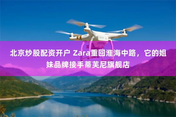 北京炒股配资开户 Zara重回淮海中路，它的姐妹品牌接手蒂芙尼旗舰店