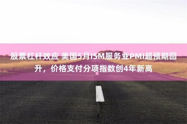 股票杠杆效应 美国5月ISM服务业PMI超预期回升，价格支付分项指数创4年新高
