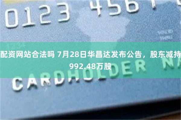 配资网站合法吗 7月28日华昌达发布公告，股东减持992.48万股