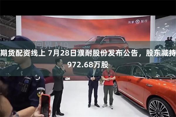 期货配资线上 7月28日濮耐股份发布公告，股东减持972.68万股
