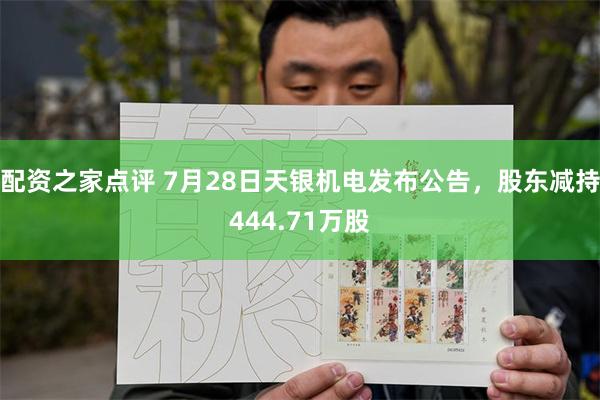 配资之家点评 7月28日天银机电发布公告，股东减持444.71万股